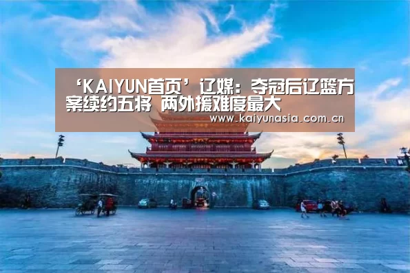 ‘KAIYUN首页’辽媒:夺冠后辽篮方案续约五将 两外援难度最大(图1) 开云体育赛事