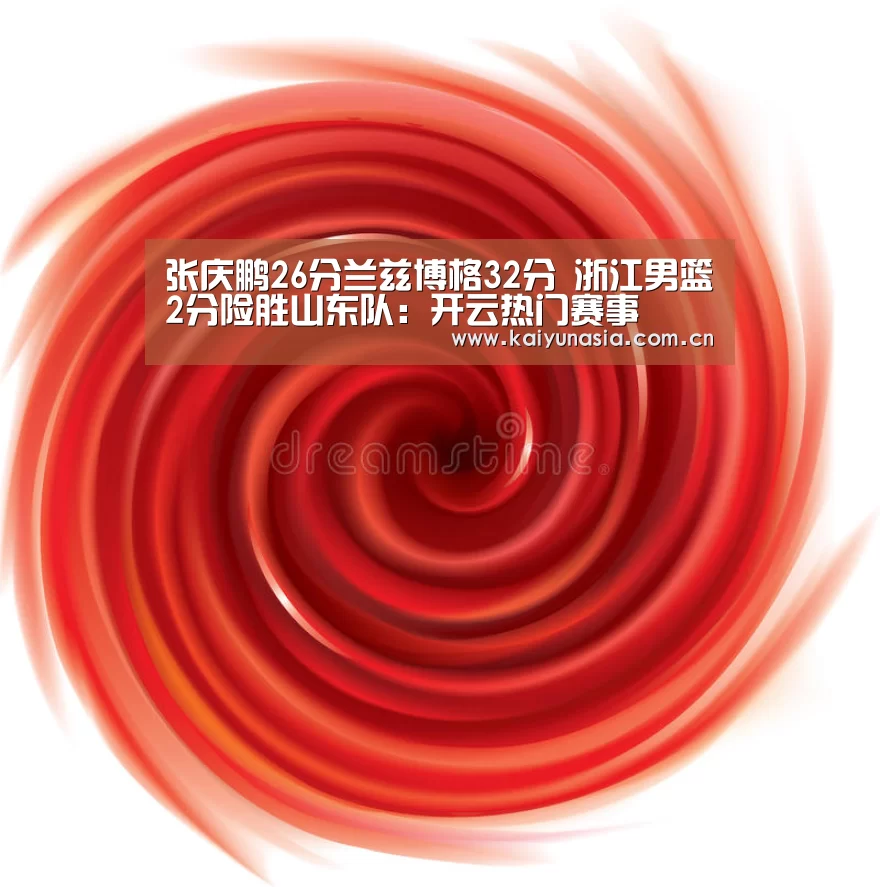 张庆鹏26分兰兹博格32分 浙江男篮2分险胜山东队:开云热门赛事(图1) 开云热门赛事