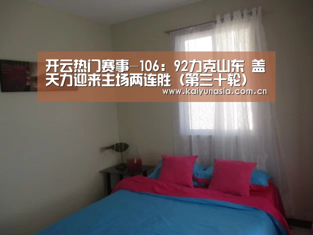 开云热门赛事-106:92力克山东 盖天力迎来主场两连胜(第三十轮)(图2) 开云体育赛事
