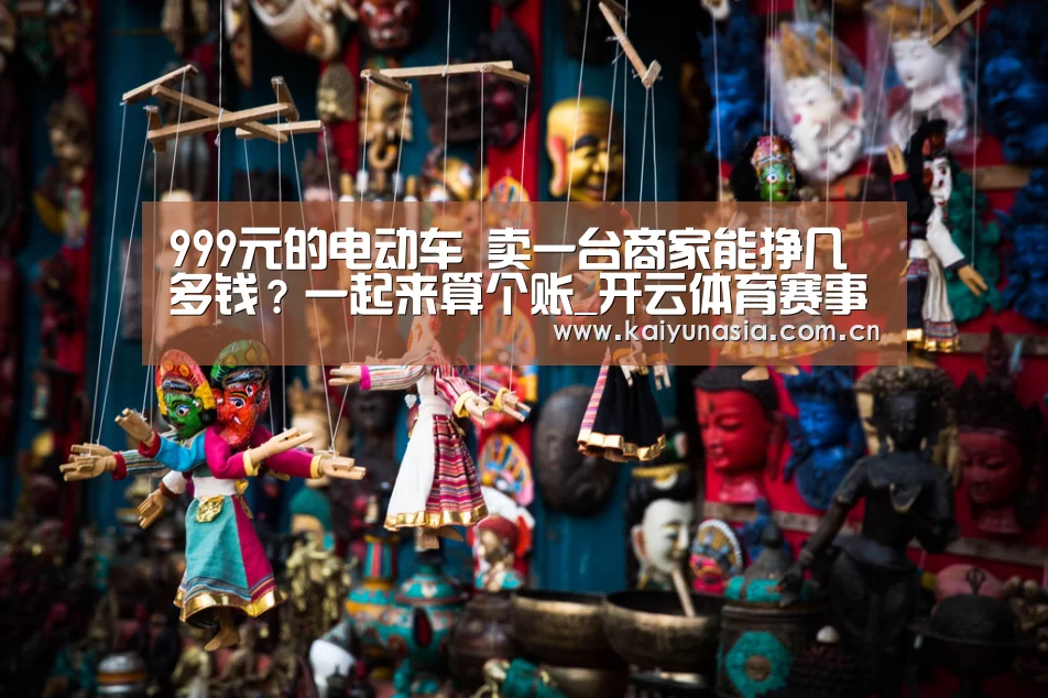 999元的电动车 卖一台商家能挣几多钱?一起来算个账_开云体育赛事(图1) 开云热门赛事
