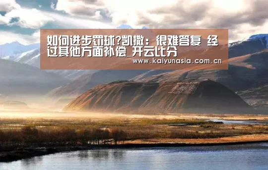 如何进步罚球?凯撒:很难答复 经过其他方面补偿_开云比分(图1) 开云体育赛事