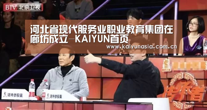 河北省现代服务业职业教育集团在廊坊成立-KAIYUN首页(图1) 开云热门赛事