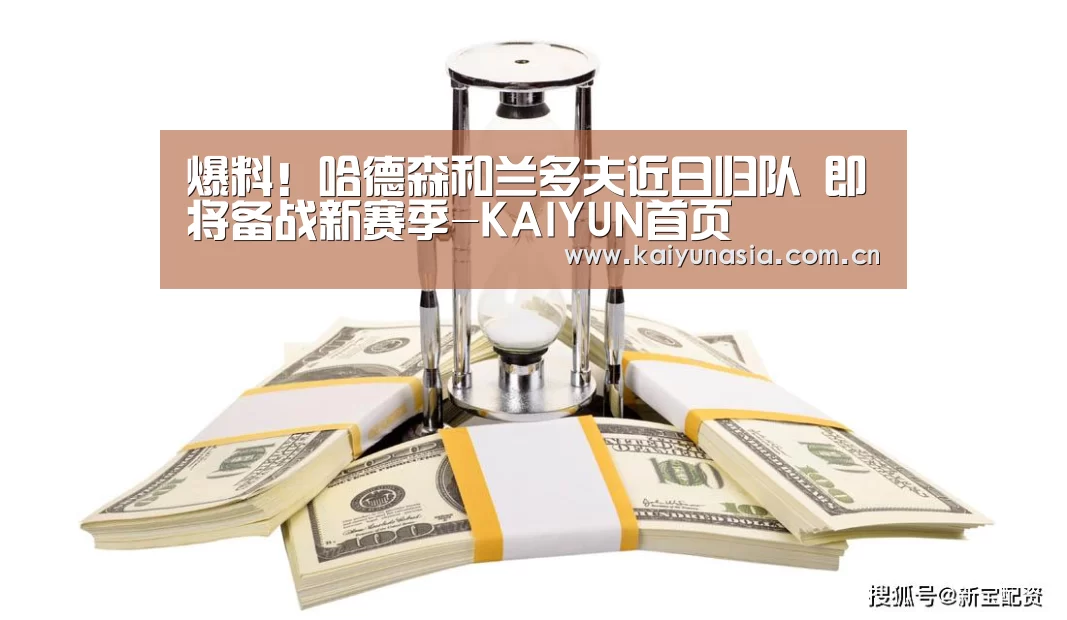 爆料!哈德森和兰多夫近日归队 即将备战新赛季-KAIYUN首页(图1) 开云比分