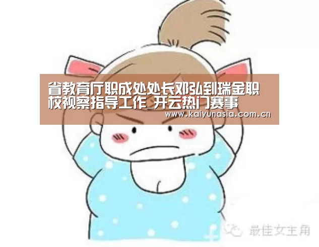 省教育厅职成处处长邓弘到瑞金职校视察指导工作_开云热门赛事(图2) 开云体育赛事