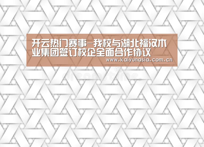 开云热门赛事-我校与湖北福汉木业集团签订校企全面合作协议(图1) KAIYUN首页